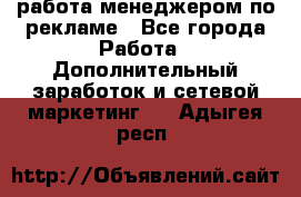 работа менеджером по рекламе - Все города Работа » Дополнительный заработок и сетевой маркетинг   . Адыгея респ.